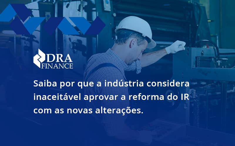 Saiba Por Que A Indústria Considera Inaceitável Aprovar A Reforma Do Ir Com As Novas Alterações. Dra Finance - DRA Finance